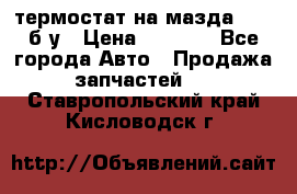 термостат на мазда rx-8 б/у › Цена ­ 2 000 - Все города Авто » Продажа запчастей   . Ставропольский край,Кисловодск г.